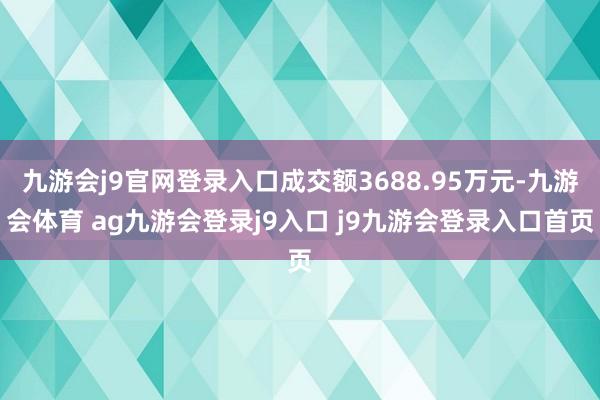 九游会j9官网登录入口成交额3688.95万元-九游会体育 ag九游会登录j9入口 j9九游会登录入口首页
