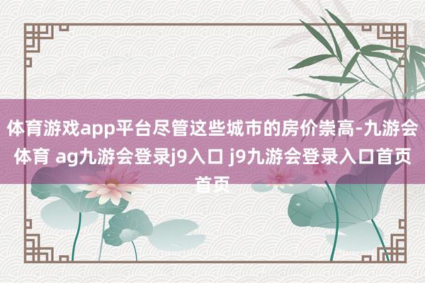 体育游戏app平台尽管这些城市的房价崇高-九游会体育 ag九游会登录j9入口 j9九游会登录入口首页