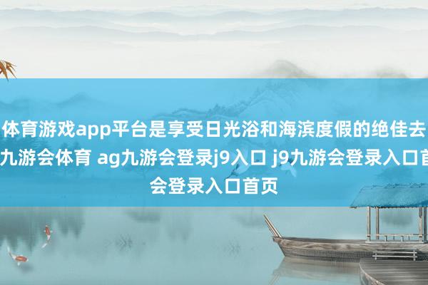 体育游戏app平台是享受日光浴和海滨度假的绝佳去向-九游会体育 ag九游会登录j9入口 j9九游会登录入口首页