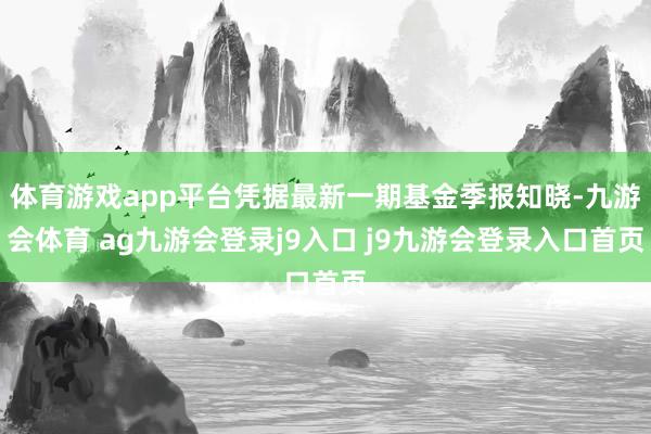 体育游戏app平台凭据最新一期基金季报知晓-九游会体育 ag九游会登录j9入口 j9九游会登录入口首页