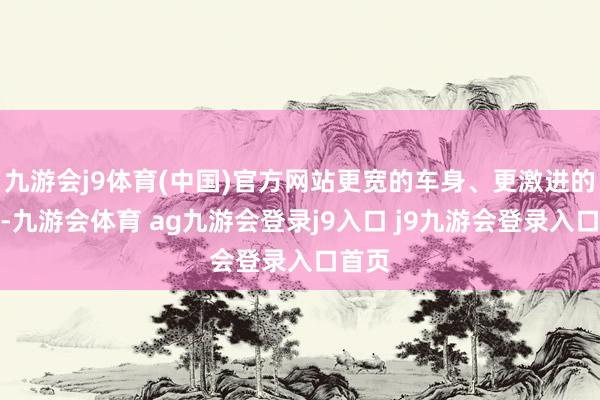 九游会j9体育(中国)官方网站更宽的车身、更激进的造型-九游会体育 ag九游会登录j9入口 j9九游会登录入口首页