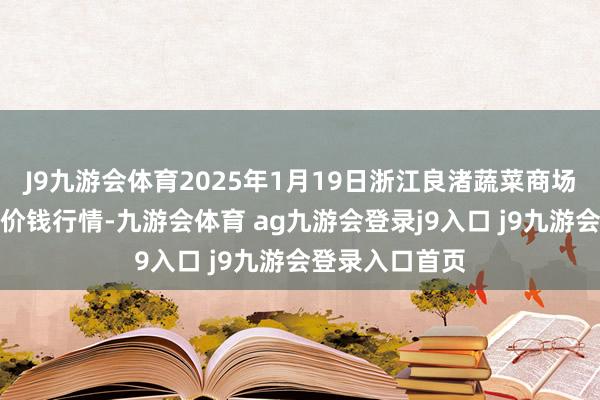 J9九游会体育2025年1月19日浙江良渚蔬菜商场斥地有限公司价钱行情-九游会体育 ag九游会登录j9入口 j9九游会登录入口首页