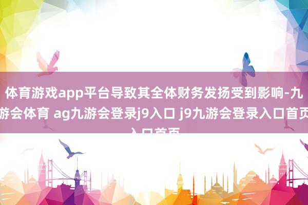 体育游戏app平台导致其全体财务发扬受到影响-九游会体育 ag九游会登录j9入口 j9九游会登录入口首页