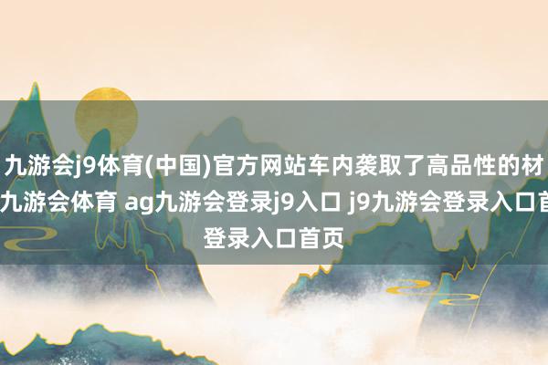 九游会j9体育(中国)官方网站车内袭取了高品性的材料-九游会体育 ag九游会登录j9入口 j9九游会登录入口首页