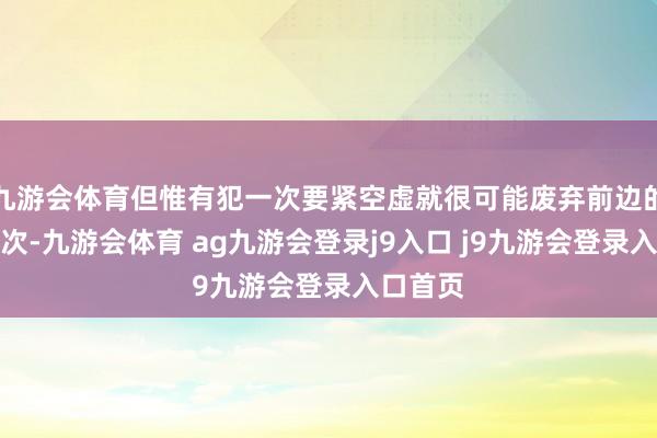 九游会体育但惟有犯一次要紧空虚就很可能废弃前边的九十九次-九游会体育 ag九游会登录j9入口 j9九游会登录入口首页