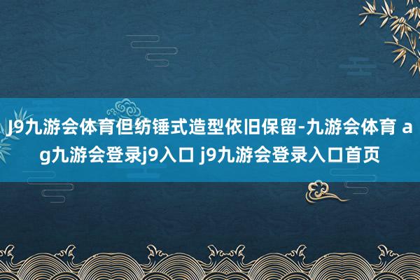 J9九游会体育但纺锤式造型依旧保留-九游会体育 ag九游会登录j9入口 j9九游会登录入口首页