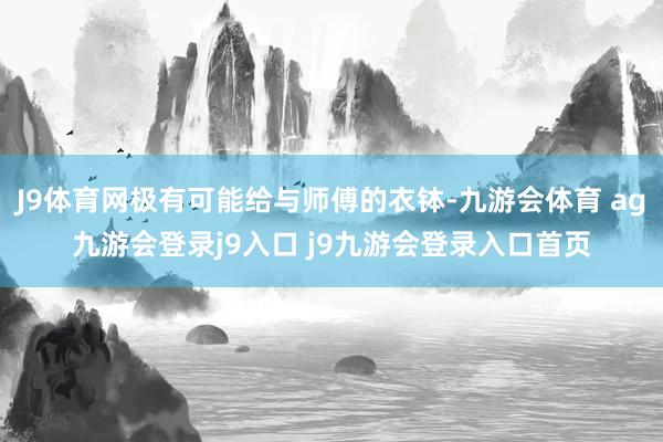 J9体育网极有可能给与师傅的衣钵-九游会体育 ag九游会登录j9入口 j9九游会登录入口首页