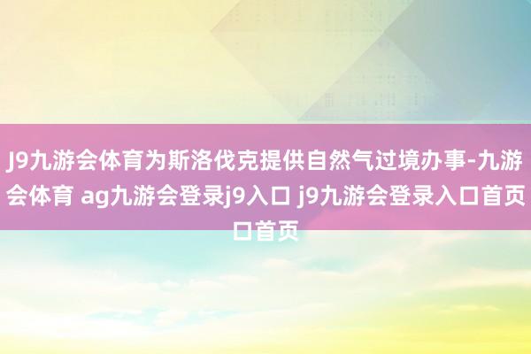 J9九游会体育为斯洛伐克提供自然气过境办事-九游会体育 ag九游会登录j9入口 j9九游会登录入口首页