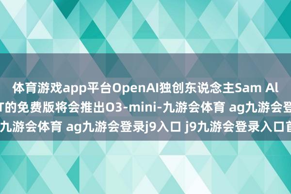 体育游戏app平台OpenAI独创东说念主Sam Altman暗意：ChatGPT的免费版将会推出O3-mini-九游会体育 ag九游会登录j9入口 j9九游会登录入口首页
