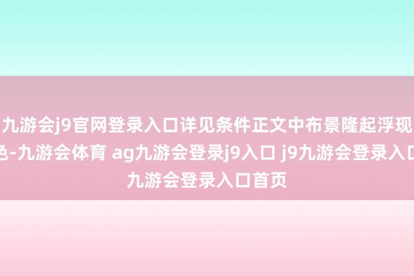 九游会j9官网登录入口详见条件正文中布景隆起浮现的本色-九游会体育 ag九游会登录j9入口 j9九游会登录入口首页