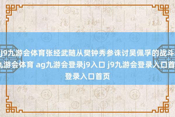 J9九游会体育张经武随从樊钟秀参诛讨吴佩孚的战斗-九游会体育 ag九游会登录j9入口 j9九游会登录入口首页