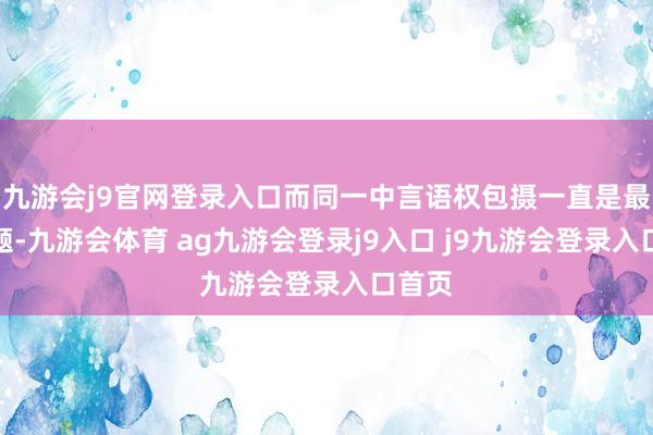 九游会j9官网登录入口而同一中言语权包摄一直是最浩劫题-九游会体育 ag九游会登录j9入口 j9九游会登录入口首页