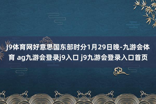 J9体育网　　好意思国东部时分1月29日晚-九游会体育 ag九游会登录j9入口 j9九游会登录入口首页