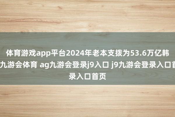 体育游戏app平台2024年老本支拨为53.6万亿韩元-九游会体育 ag九游会登录j9入口 j9九游会登录入口首页