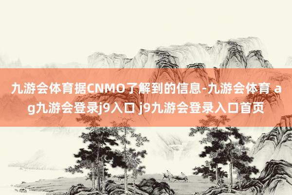 九游会体育　　据CNMO了解到的信息-九游会体育 ag九游会登录j9入口 j9九游会登录入口首页