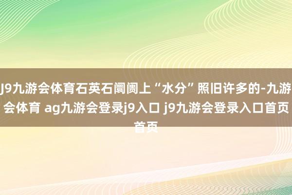 J9九游会体育石英石阛阓上“水分”照旧许多的-九游会体育 ag九游会登录j9入口 j9九游会登录入口首页