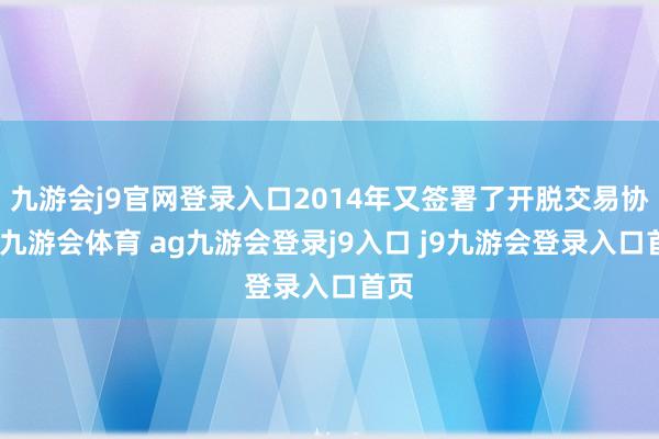 九游会j9官网登录入口2014年又签署了开脱交易协定-九游会体育 ag九游会登录j9入口 j9九游会登录入口首页