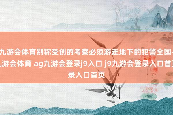 九游会体育别称受创的考察必须游走地下的犯警全国-九游会体育 ag九游会登录j9入口 j9九游会登录入口首页