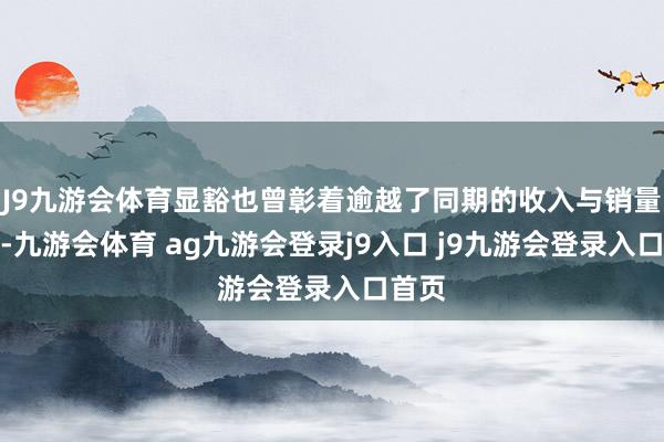 J9九游会体育显豁也曾彰着逾越了同期的收入与销量增长-九游会体育 ag九游会登录j9入口 j9九游会登录入口首页