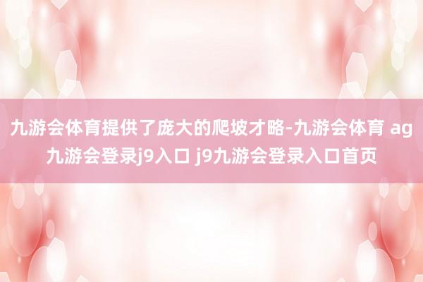 九游会体育提供了庞大的爬坡才略-九游会体育 ag九游会登录j9入口 j9九游会登录入口首页