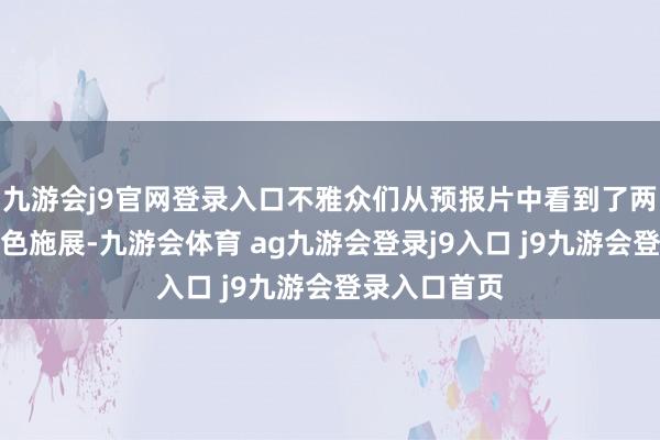 九游会j9官网登录入口不雅众们从预报片中看到了两位主演的出色施展-九游会体育 ag九游会登录j9入口 j9九游会登录入口首页