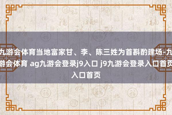 九游会体育当地富家甘、李、陈三姓为首斟酌建场-九游会体育 ag九游会登录j9入口 j9九游会登录入口首页