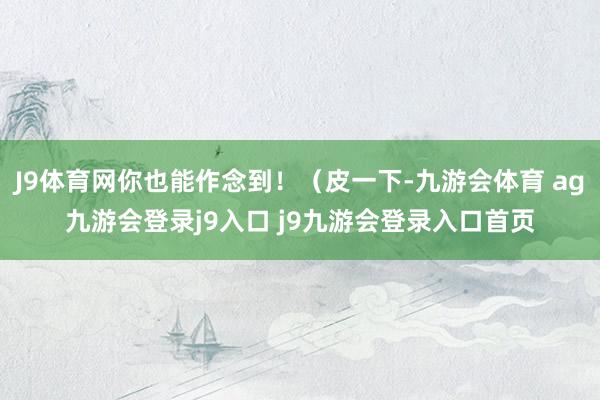 J9体育网你也能作念到!(皮一下-九游会体育 ag九游会登录j9入口 j9九游会登录入口首页