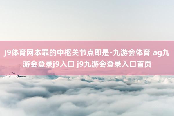 J9体育网本罪的中枢关节点即是-九游会体育 ag九游会登录j9入口 j9九游会登录入口首页