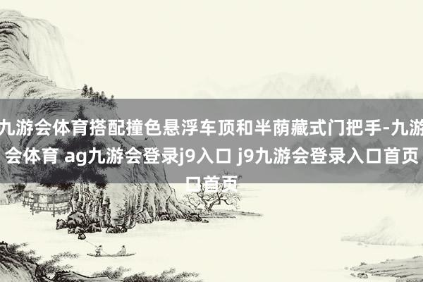 九游会体育搭配撞色悬浮车顶和半荫藏式门把手-九游会体育 ag九游会登录j9入口 j9九游会登录入口首页