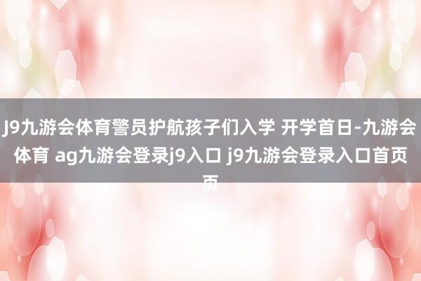 J9九游会体育警员护航孩子们入学 开学首日-九游会体育 ag九游会登录j9入口 j9九游会登录入口首页