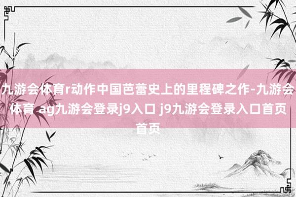 九游会体育r动作中国芭蕾史上的里程碑之作-九游会体育 ag九游会登录j9入口 j9九游会登录入口首页