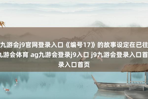 九游会j9官网登录入口《编号17》的故事设定在已往-九游会体育 ag九游会登录j9入口 j9九游会登录入口首页
