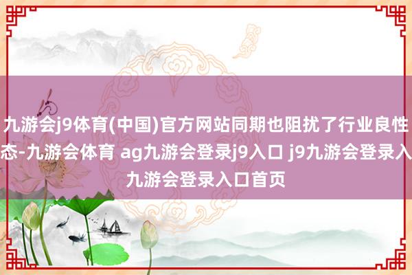 九游会j9体育(中国)官方网站同期也阻扰了行业良性竞争生态-九游会体育 ag九游会登录j9入口 j9九游会登录入口首页