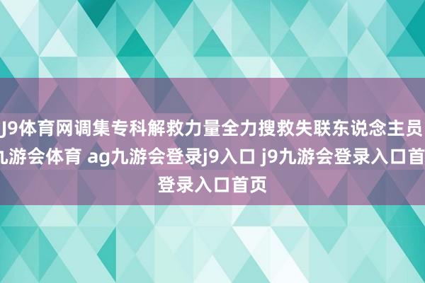 J9体育网调集专科解救力量全力搜救失联东说念主员-九游会体育 ag九游会登录j9入口 j9九游会登录入口首页