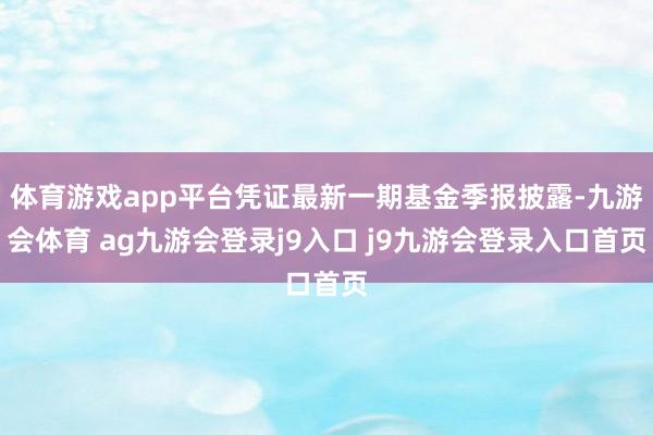 体育游戏app平台凭证最新一期基金季报披露-九游会体育 ag九游会登录j9入口 j9九游会登录入口首页