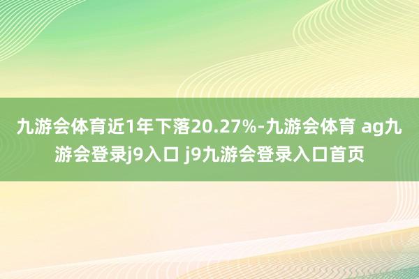 九游会体育近1年下落20.27%-九游会体育 ag九游会登录j9入口 j9九游会登录入口首页