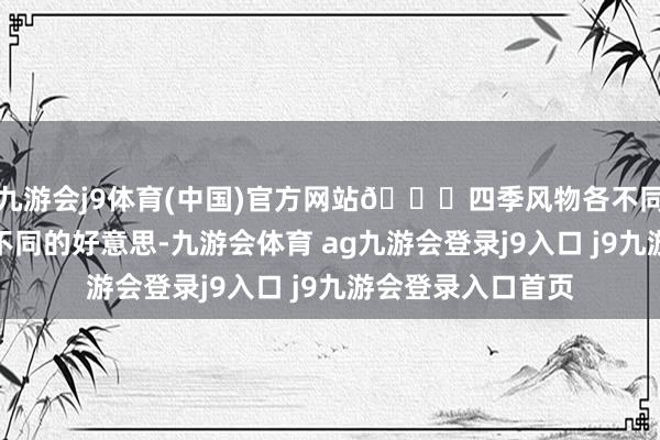 九游会j9体育(中国)官方网站🍂四季风物各不同周庄的四季皆有不同的好意思-九游会体育 ag九游会登录j9入口 j9九游会登录入口首页