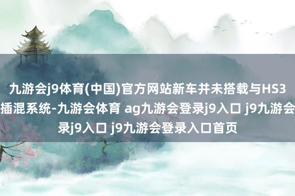 九游会j9体育(中国)官方网站新车并未搭载与HS3 PHEV调换的插混系统-九游会体育 ag九游会登录j9入口 j9九游会登录入口首页