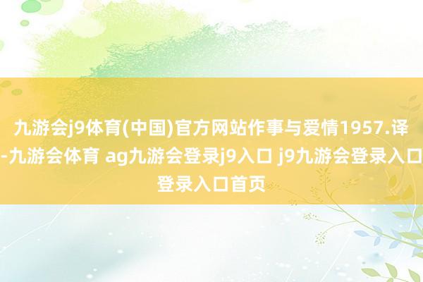 九游会j9体育(中国)官方网站作事与爱情1957.译制片-九游会体育 ag九游会登录j9入口 j9九游会登录入口首页