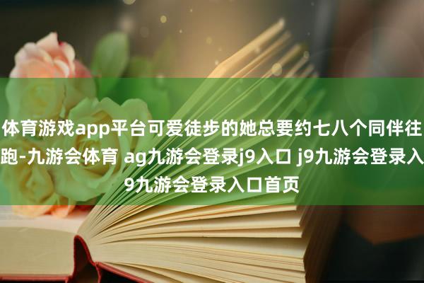 体育游戏app平台可爱徒步的她总要约七八个同伴往天国山跑-九游会体育 ag九游会登录j9入口 j9九游会登录入口首页