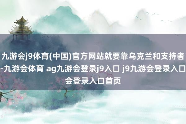 九游会j9体育(中国)官方网站就要靠乌克兰和支持者们了-九游会体育 ag九游会登录j9入口 j9九游会登录入口首页