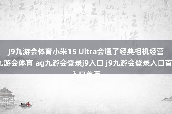 J9九游会体育小米15 Ultra会通了经典相机经营-九游会体育 ag九游会登录j9入口 j9九游会登录入口首页