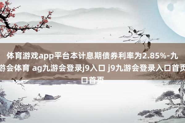体育游戏app平台本计息期债券利率为2.85%-九游会体育 ag九游会登录j9入口 j9九游会登录入口首页