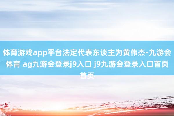 体育游戏app平台法定代表东谈主为黄伟杰-九游会体育 ag九游会登录j9入口 j9九游会登录入口首页