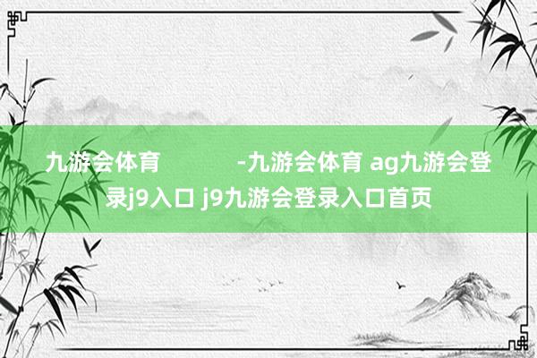 九游会体育            -九游会体育 ag九游会登录j9入口 j9九游会登录入口首页