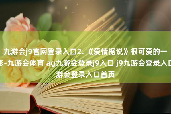 九游会j9官网登录入口2. 《爱情据说》很可爱的一部电影-九游会体育 ag九游会登录j9入口 j9九游会登录入口首页