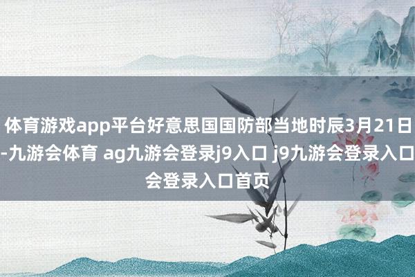 体育游戏app平台好意思国国防部当地时辰3月21日晓喻-九游会体育 ag九游会登录j9入口 j9九游会登录入口首页