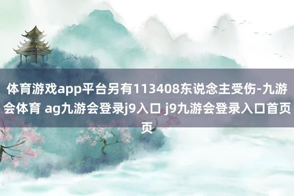 体育游戏app平台另有113408东说念主受伤-九游会体育 ag九游会登录j9入口 j9九游会登录入口首页
