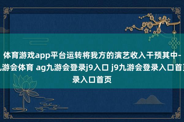 体育游戏app平台运转将我方的演艺收入干预其中-九游会体育 ag九游会登录j9入口 j9九游会登录入口首页