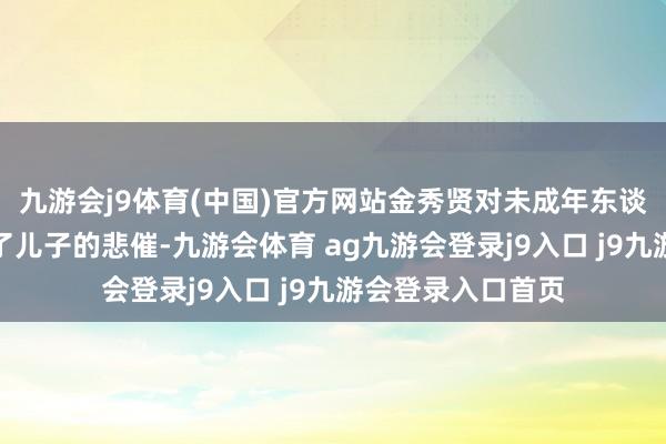 九游会j9体育(中国)官方网站金秀贤对未成年东谈主进行恋爱导致了儿子的悲催-九游会体育 ag九游会登录j9入口 j9九游会登录入口首页